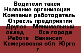 Водители такси › Название организации ­ Компания-работодатель › Отрасль предприятия ­ Другое › Минимальный оклад ­ 1 - Все города Работа » Вакансии   . Кемеровская обл.,Юрга г.